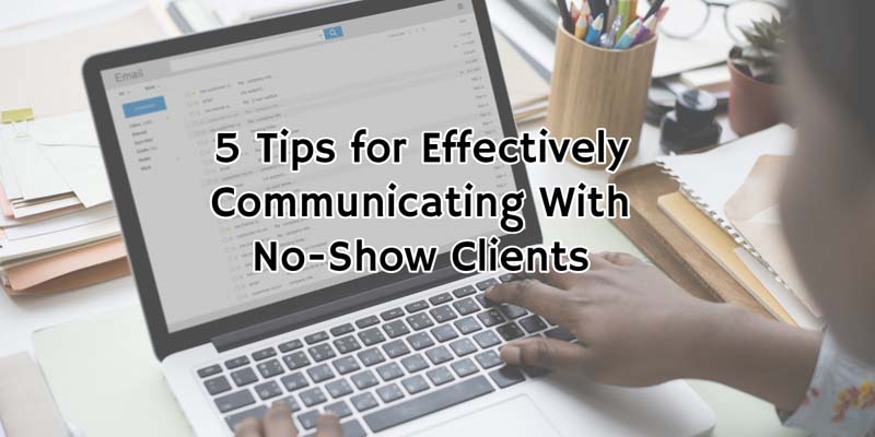 5 Tips for Effectively Communicating With No-Show Clients