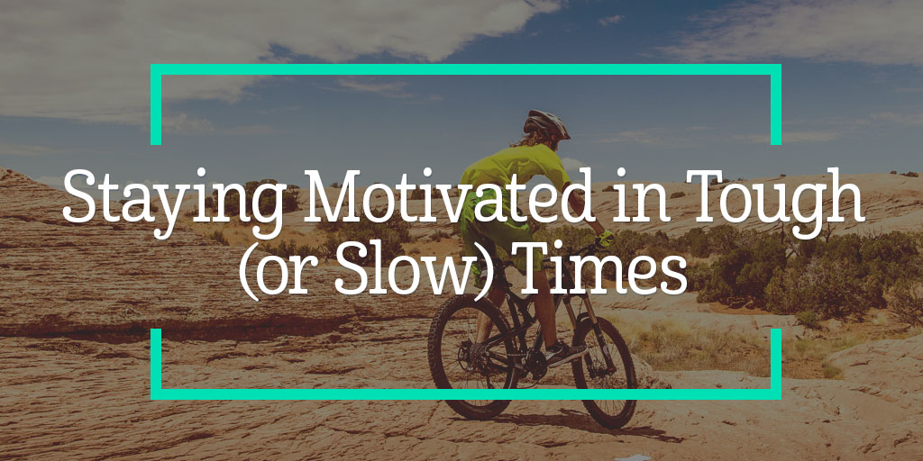Staying Motivated in Tough (or Slow) Times