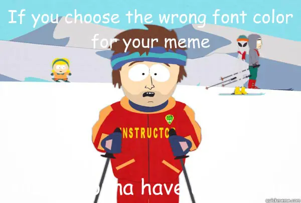 If you choose the wrong font color for your meme You're gonna have a bad time