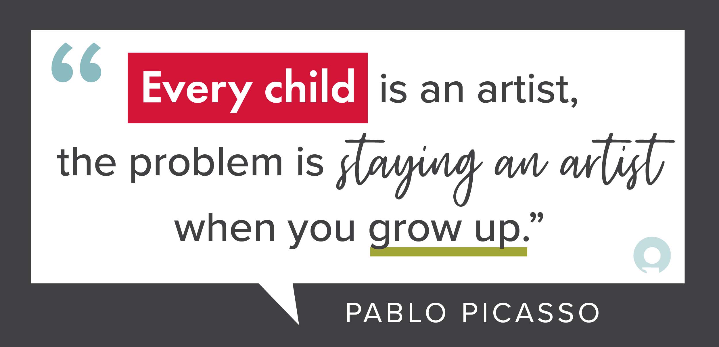 “Every child is an artist, the problem is staying an artist when you grow up” - Pablo Picasso