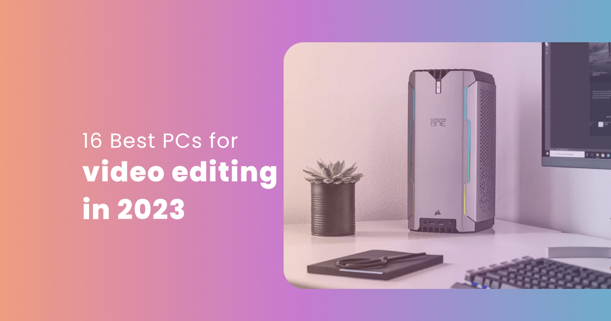The 16 Best PCs for Video Editing 2023 Edition