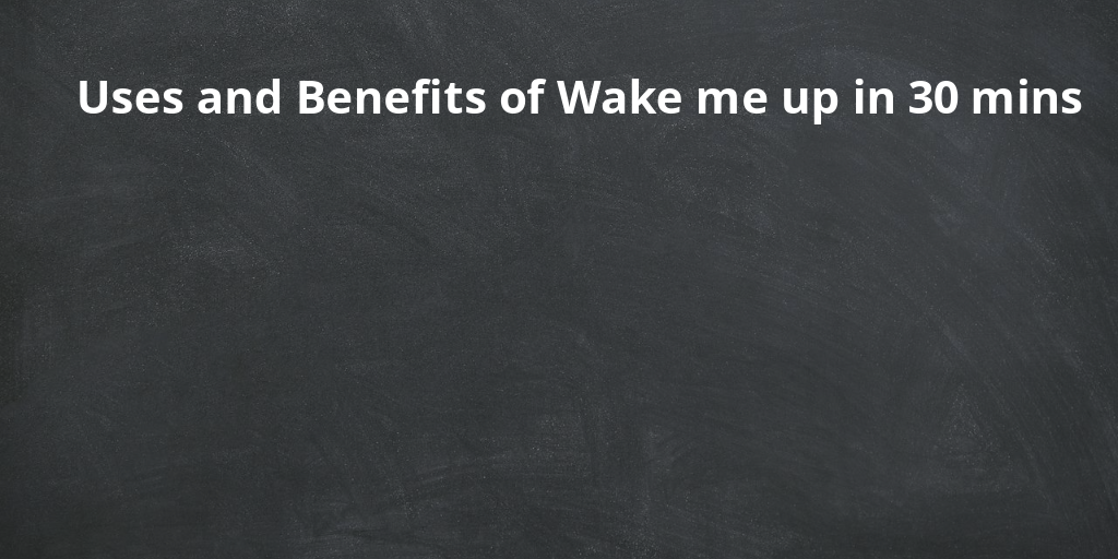 Uses and Benefits of Wake me up in 30 mins