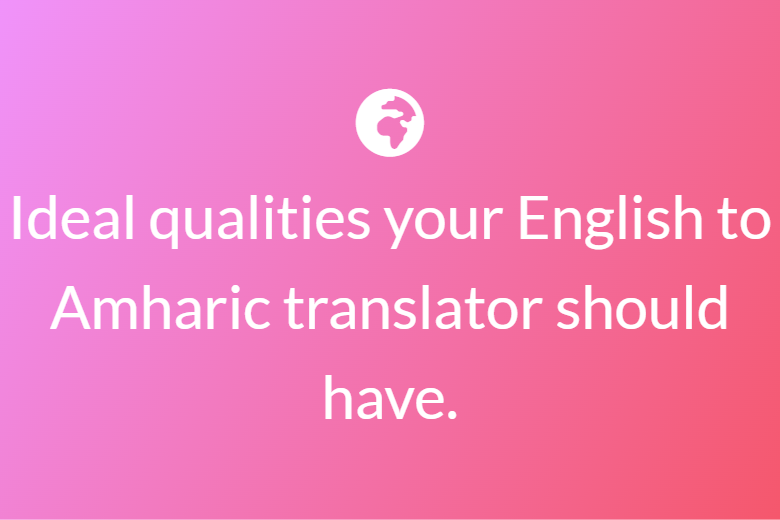 Ideal qualities your English to Amharic translator should have