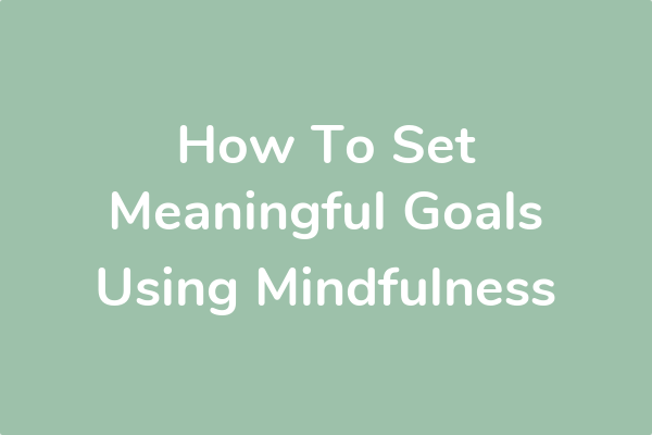 How To Set Meaningful Goals Using Mindfulness