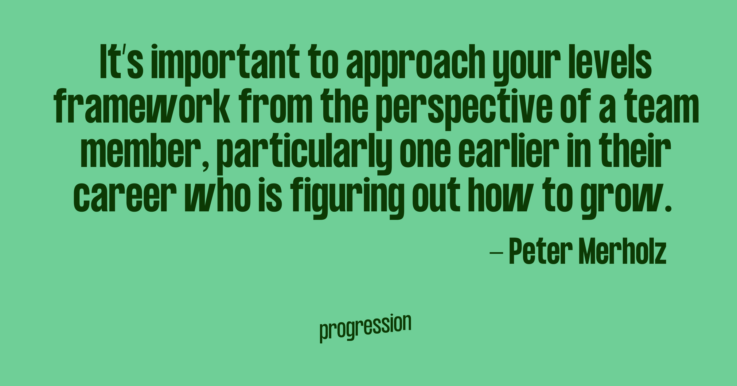 Quote from Peter Merholz - it's important to approach your levels framework from the perspective of a team member, particularly one earlier in their career who is figuring out how to grow