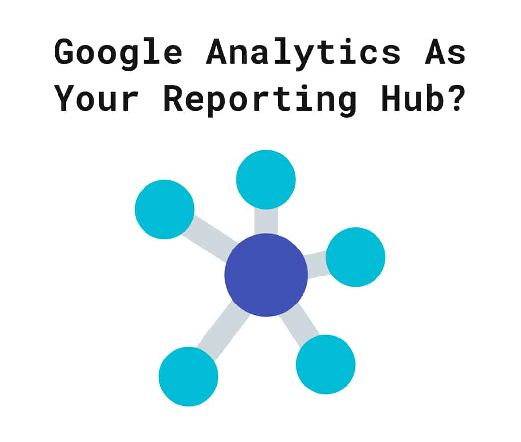 7 Reasons Why Google Analytics Should Be Your Reporting Hub