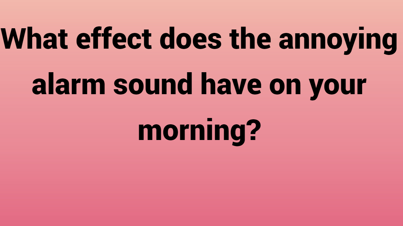 What effect does the annoying alarm sound have on your morning?