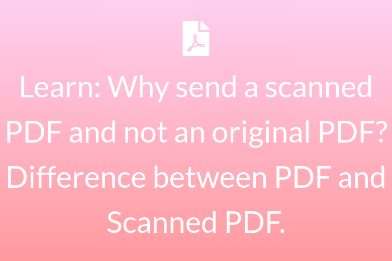 Learn: Why send a scanned PDF and not an original PDF? Difference between PDF and Scanned PDF.