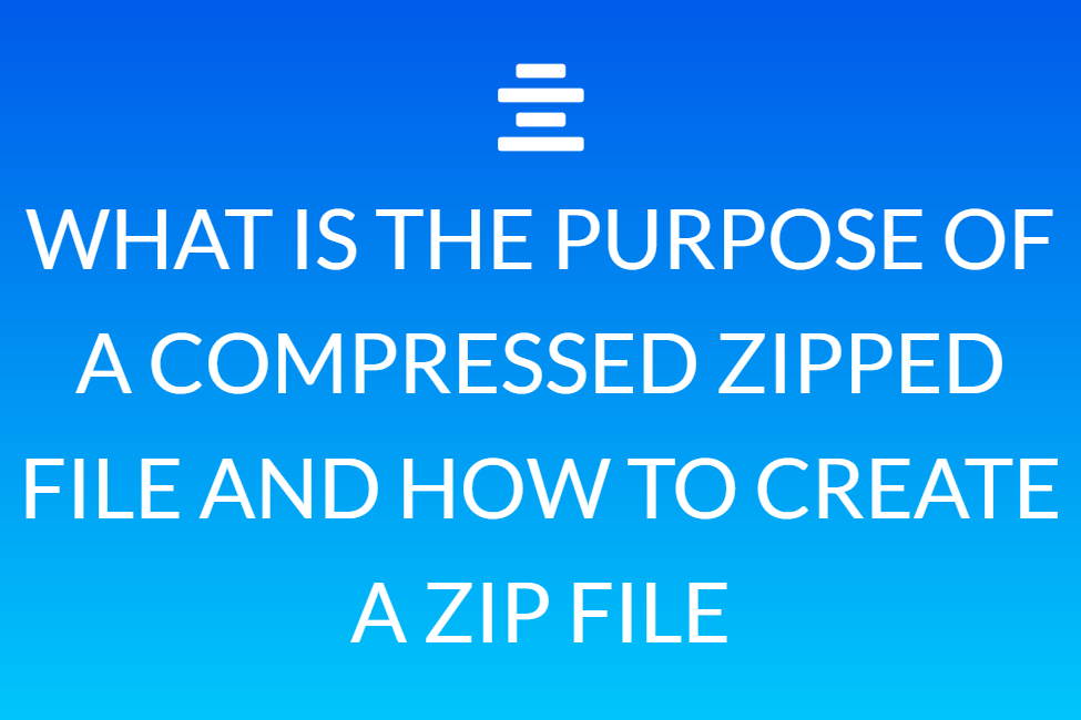 WHAT IS THE PURPOSE OF A COMPRESSED ZIPPED FILE AND HOW TO CREATE A ZIP FILE