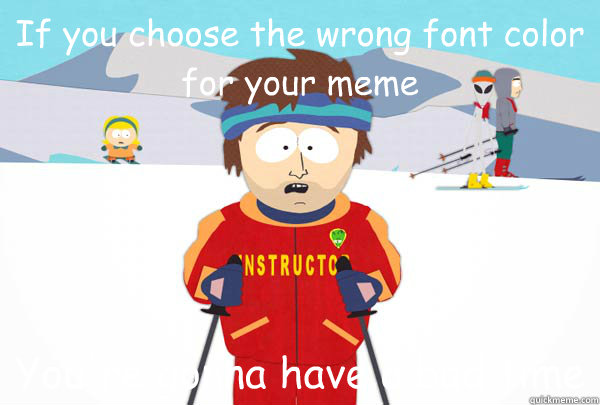 If you take the wrong font color appropriate to your meme You're gonna own a bad time