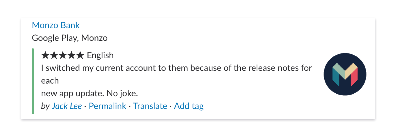 Monzo Bank Google Play review.
Five stars. I switched my current account to them because of the release notes for each new app update. No joke.
