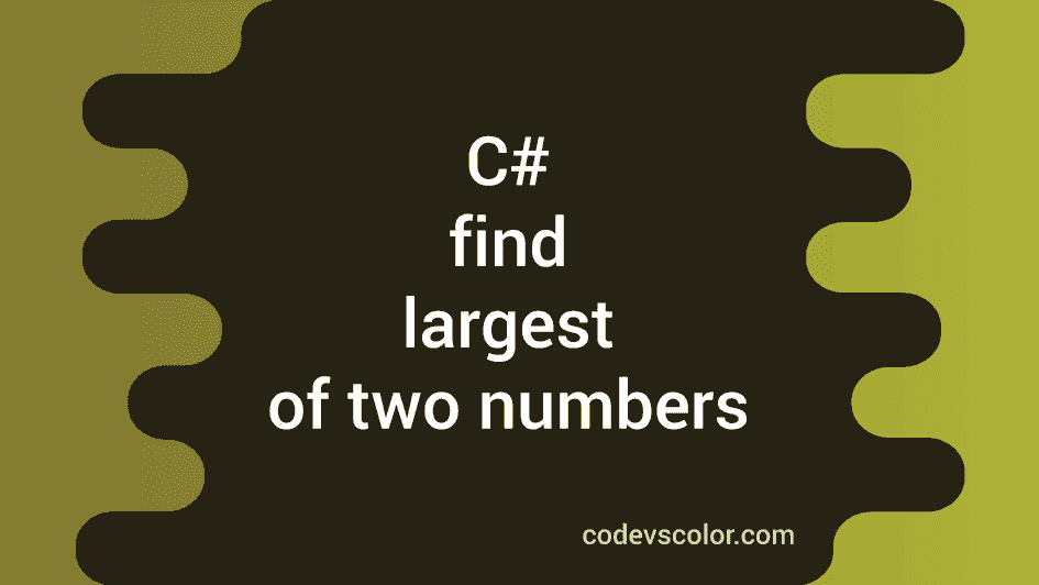 C# program to find the largest of two numbers - CodeVsColor