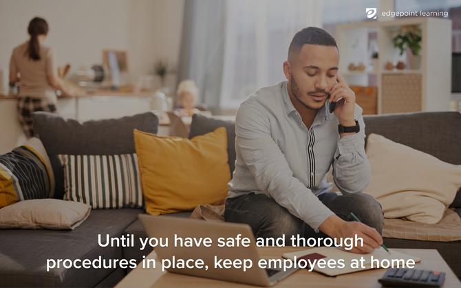 Until you have safe and thorough procedures in place, keep employees at home