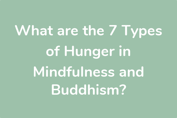 What are the 7 Types of Hunger in Mindfulness and Buddhism?