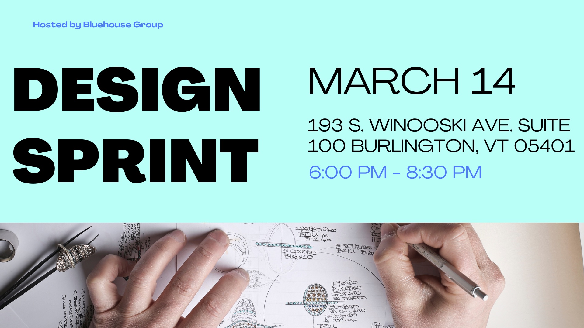 A cover image for an event. The left side of the image reads “DESIGN SPRINT” in large bold text with “Hosted by Bluehouse Group” above it. On the right side of the image reads “March 14th” with Bluehouse Group’s address underneath “193. South Winooski Ave. Suite 100 Burlington, VT 05401” with the time 6:00 PM - 8 PM.
