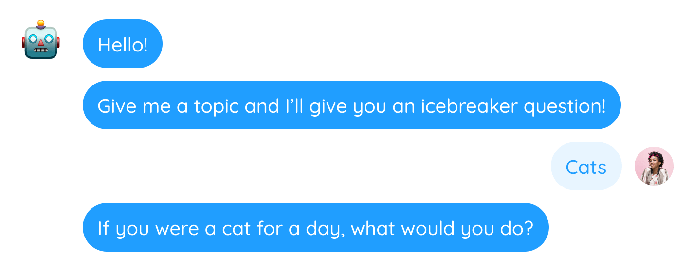 Hello! Give me a topic and I’ll give you an icebreaker question! 'Cats'. If you were a cat for a day, what would you do?