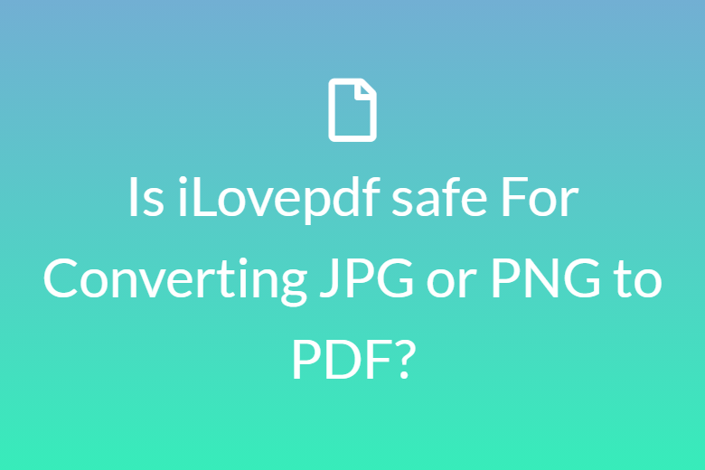 Is iLovepdf safe For Converting JPG or PNG to PDF?
