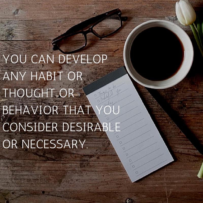 You can develop any habit or thought or behavior that you consider desirable or necessary.