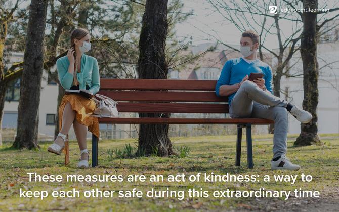 These measures are an act of kindness: a way to keep each other safe during this extraordinary time