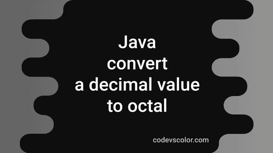 4-ways-in-java-to-convert-a-decimal-value-to-octal-codevscolor