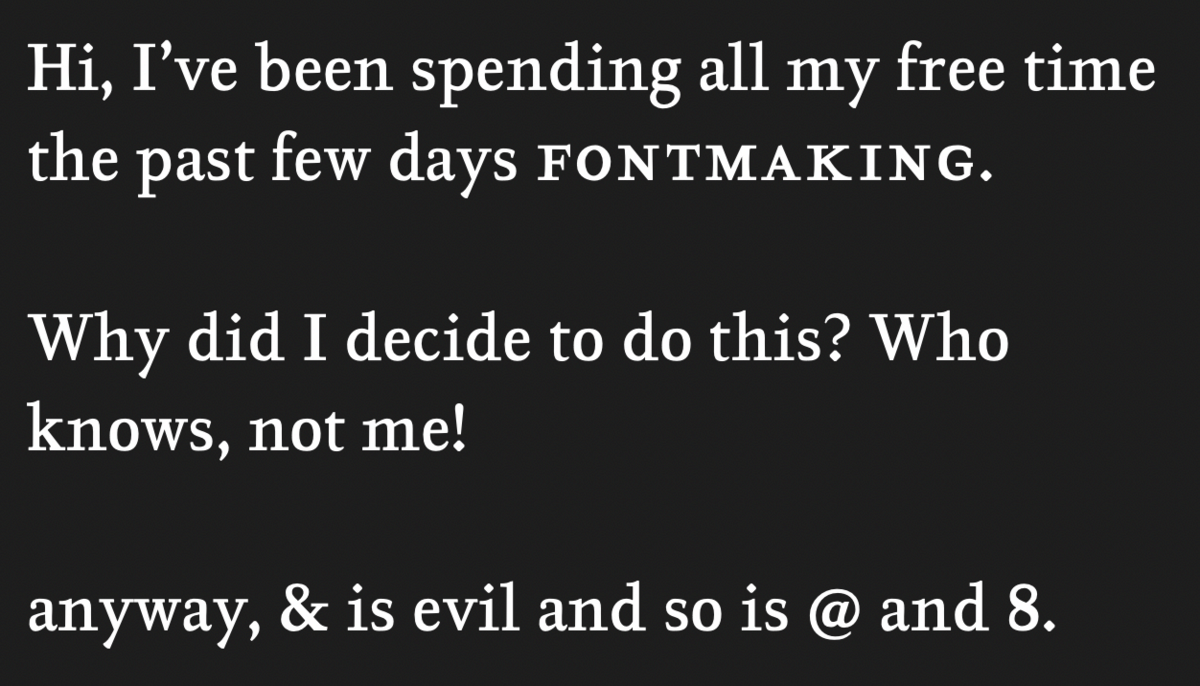 Hi there, I've been spending the past few days fontmaking. Why did I decide to do this? Who knows, not me! Anyway, & is evil and so is @ and 8.