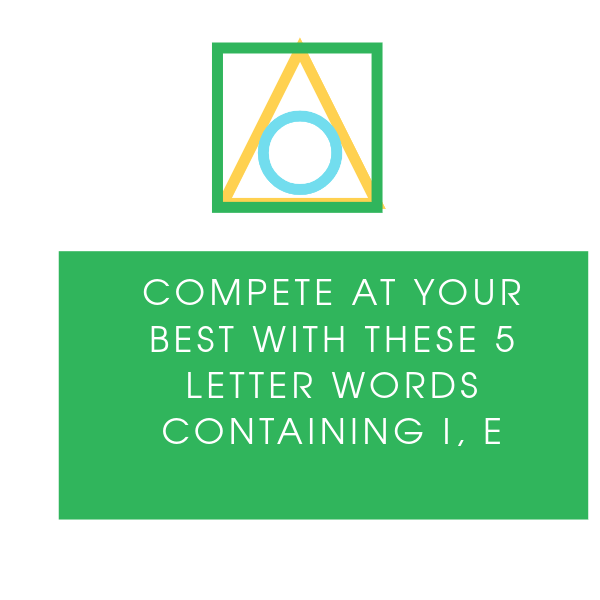 Compete at your best with these 5 letter words containing i, e