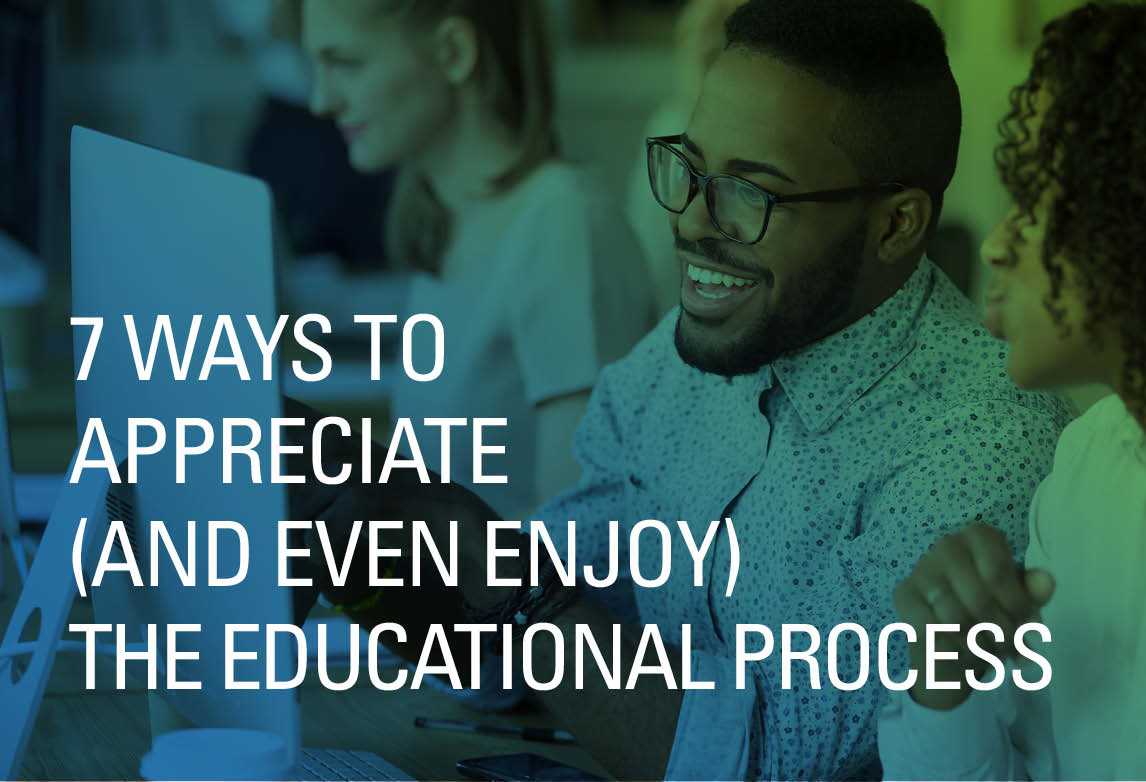 7 Ways to Appreciate (and Even Enjoy) the Educational Process