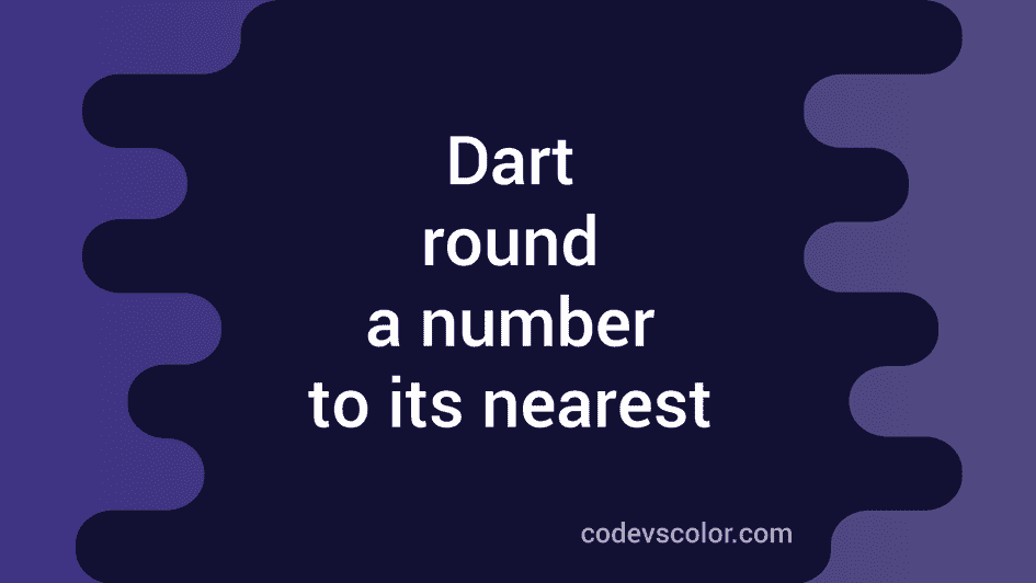Dart program to round a number to its nearest value CodeVsColor