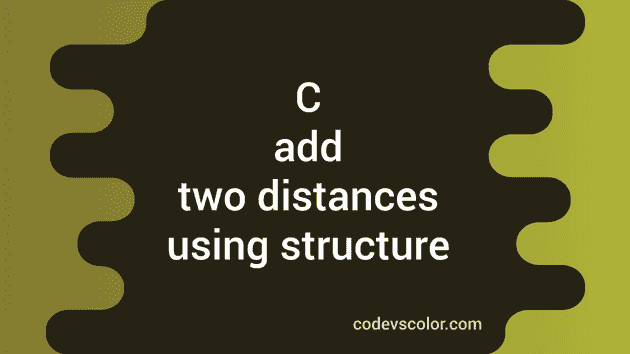 Write a C program to add two distances using structure - CodeVsColor