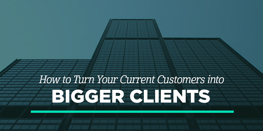 How to Turn Your Current Customers into Bigger Clients