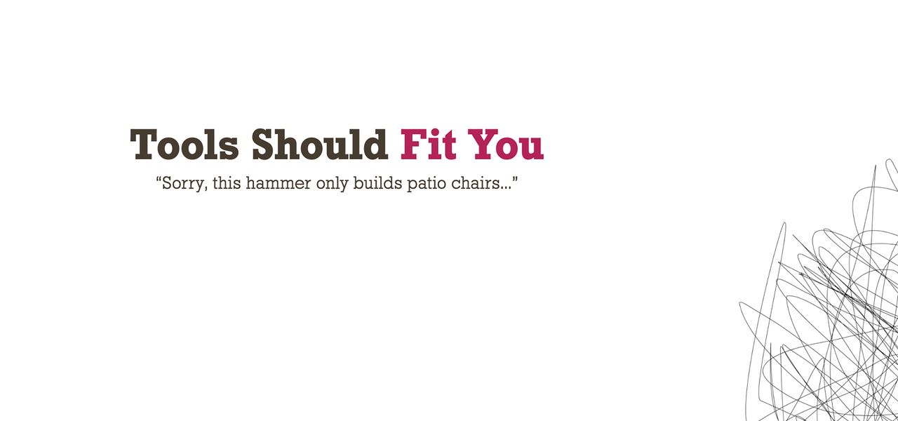 Tools should fit you. Sorry, this hammer only builds patio chairs...