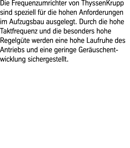 Die Frequenzumrichter von ThyssenKrupp sind speziell für die hohen Anforderungen im Aufzugsbau ausgelegt. Durch die h...