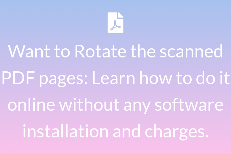 Want to Rotate the scanned PDF pages: Learn how to do it online without any software installation and charges.