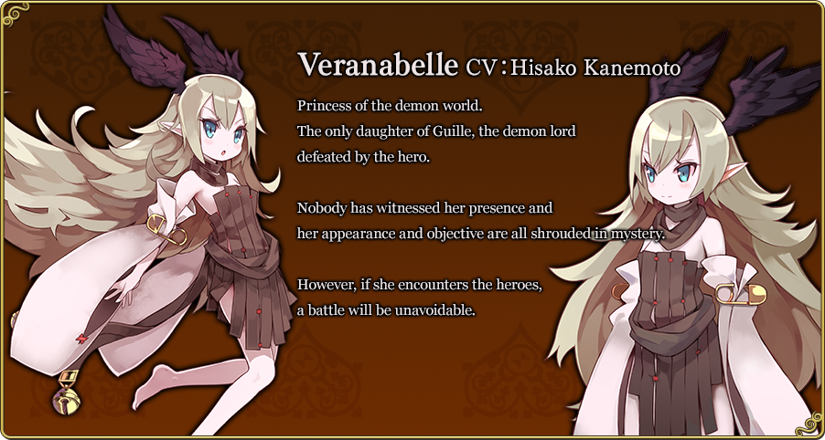Verenabelle CV：Hisako Princess of the demon world. The only daughter of Guille, the demon lord defeated by the hero. Nobody has witnessed her presence and her appearance and objective are all shrouded in mystery. However, if she encounters the heroes, a battle will be unavoidable.
