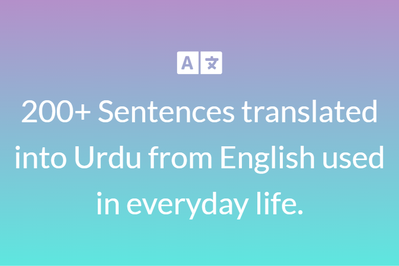 200+ Sentences translated into Urdu from English used in everyday life.