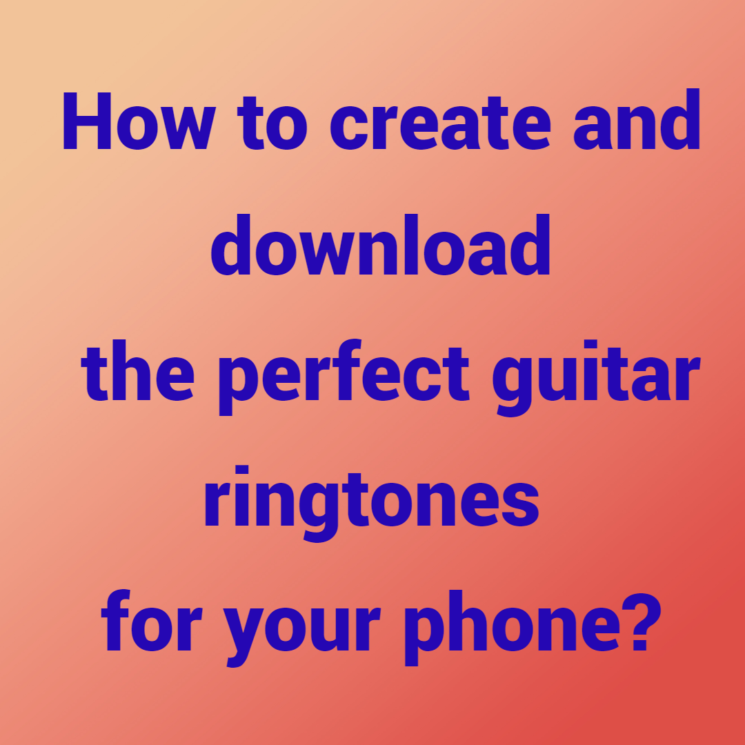 How to create and download the perfect guitar ringtones for your phone?