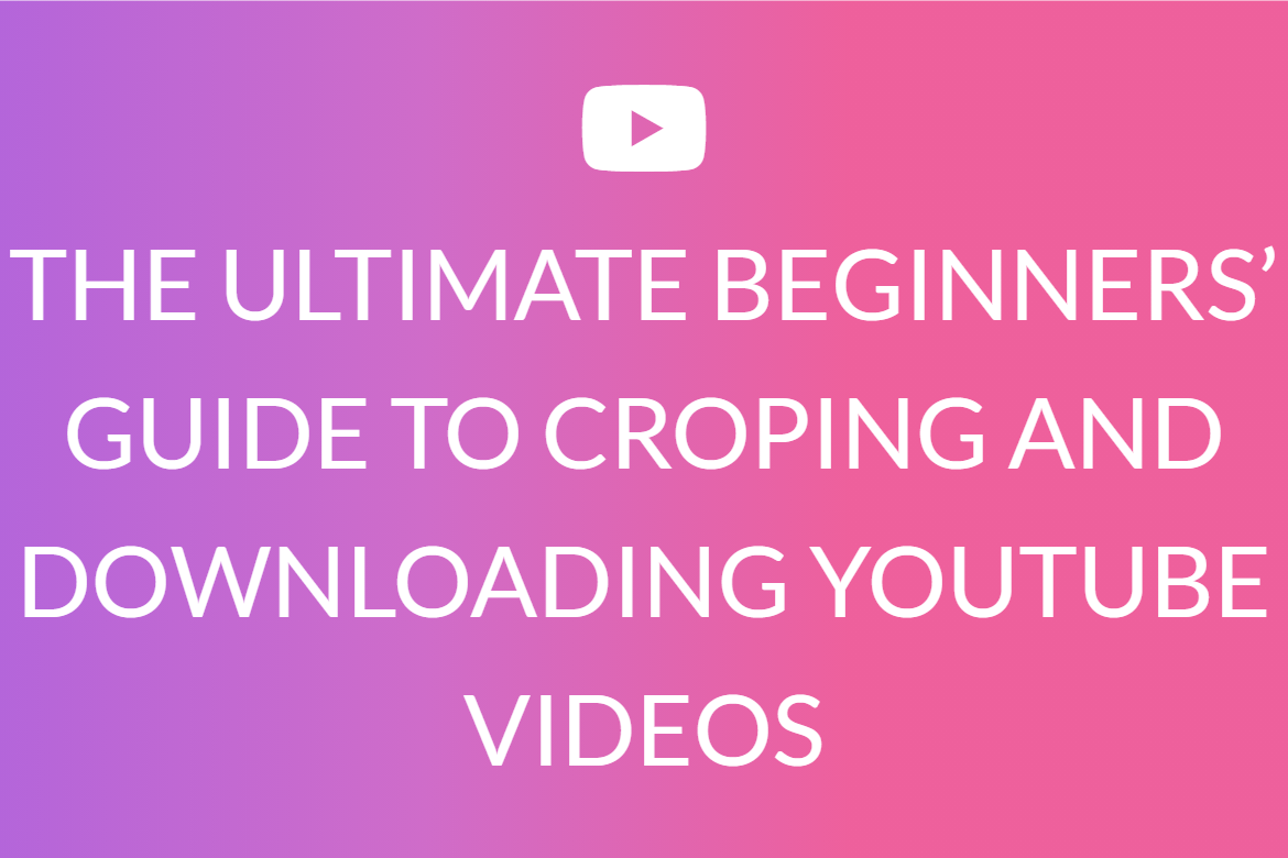 THE ULTIMATE BEGINNERS’ GUIDE TO CROPING AND DOWNLOADING YOUTUBE VIDEOS