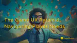 The Game UX Design Pyramid: Applying the UX Pyramid to UX Game Design