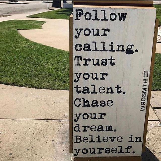 Follow your calling. Trust your talent. Chase your dream. Believe in yourself.