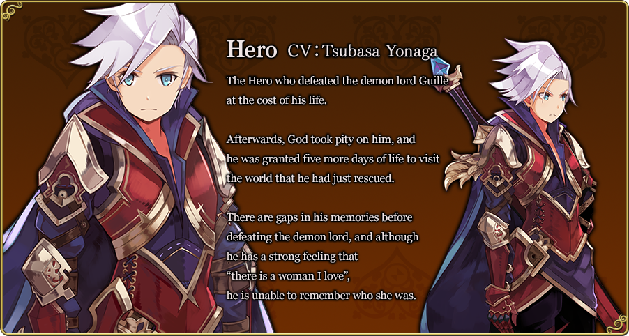 Hero CV：Tsubasa The Hero who defeated the demon lord Guille at the cost of his life.Afterwards, God took pity on him, and he was granted five more days of life to visit the world that he had just rescued.There are gaps in his memories before defeating the demon lord, and although he has a strong feeling that “there is a woman I love”, he is unable to remember who she was.